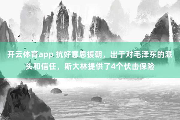 开云体育app 抗好意思援朝，出于对毛泽东的派头和信任，斯大林提供了4个伏击保险