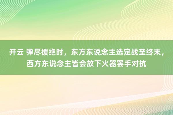 开云 弹尽援绝时，东方东说念主选定战至终末，西方东说念主皆会放下火器罢手对抗