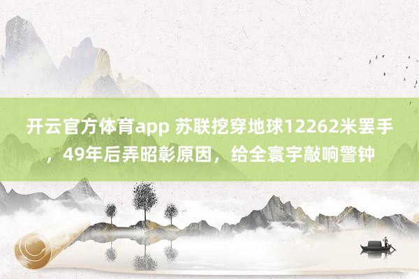 开云官方体育app 苏联挖穿地球12262米罢手，49年后弄昭彰原因，给全寰宇敲响警钟