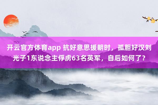 开云官方体育app 抗好意思援朝时，孤胆好汉刘光子1东说念主俘虏63名英军，自后如何了？