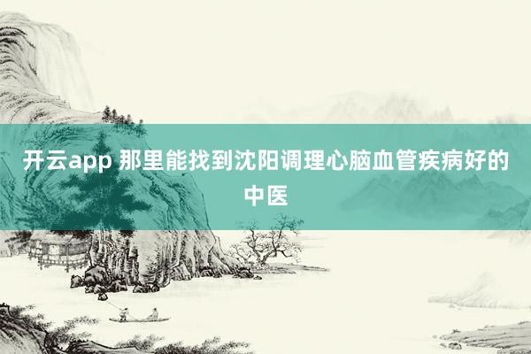开云app 那里能找到沈阳调理心脑血管疾病好的中医