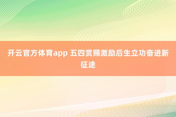 开云官方体育app 五四赏赐激励后生立功奋进新征途
