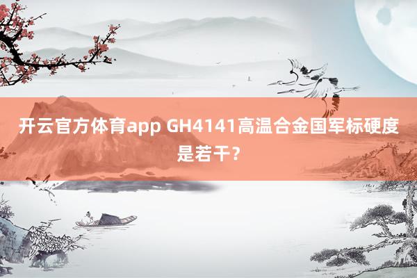 开云官方体育app GH4141高温合金国军标硬度是若干？