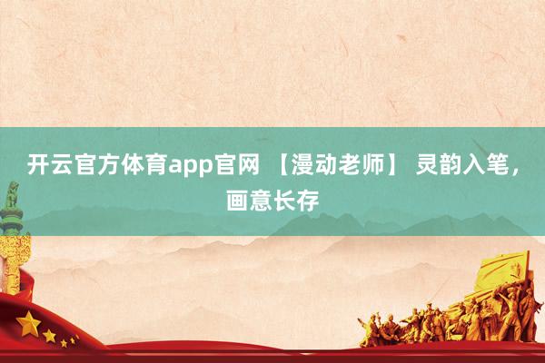 开云官方体育app官网 【漫动老师】 灵韵入笔，画意长存