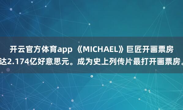 开云官方体育app 《MICHAEL》巨匠开画票房达2.174亿好意思元。成为史上列传片最打开画票房。
