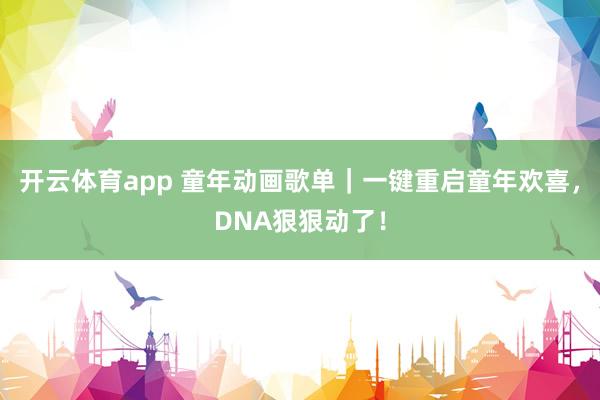 开云体育app 童年动画歌单｜一键重启童年欢喜，DNA狠狠动了！