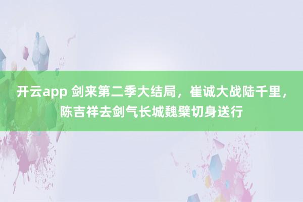 开云app 剑来第二季大结局，崔诚大战陆千里，陈吉祥去剑气长城魏檗切身送行