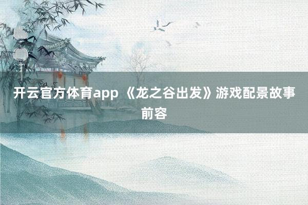 开云官方体育app 《龙之谷出发》游戏配景故事前容