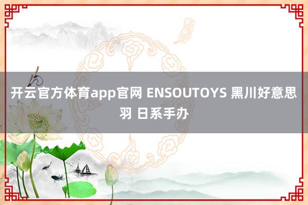 开云官方体育app官网 ENSOUTOYS 黑川好意思羽 日系手办