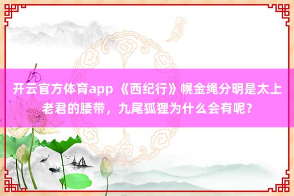 开云官方体育app 《西纪行》幌金绳分明是太上老君的腰带，九尾狐狸为什么会有呢？