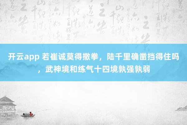 开云app 若崔诚莫得撤拳，陆千里确凿挡得住吗，武神境和练气十四境孰强孰弱