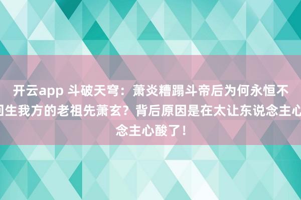 开云app 斗破天穹：萧炎糟蹋斗帝后为何永恒不肯意回生我方的老祖先萧玄？背后原因是在太让东说念主心酸了！