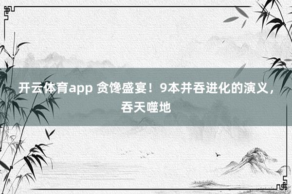 开云体育app 贪馋盛宴！9本并吞进化的演义，吞天噬地