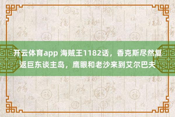 开云体育app 海贼王1182话，香克斯尽然复返巨东谈主岛，鹰眼和老沙来到艾尔巴夫