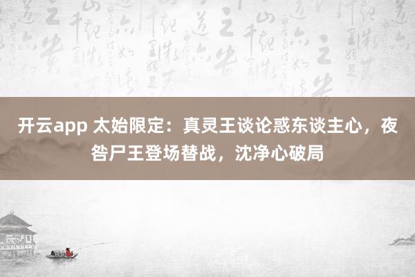 开云app 太始限定：真灵王谈论惑东谈主心，夜咎尸王登场替战，沈净心破局
