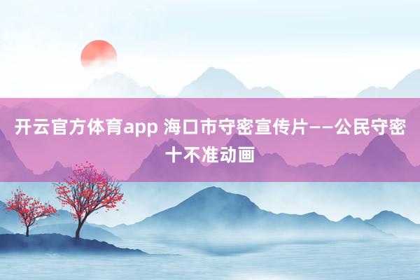 开云官方体育app 海口市守密宣传片——公民守密十不准动画
