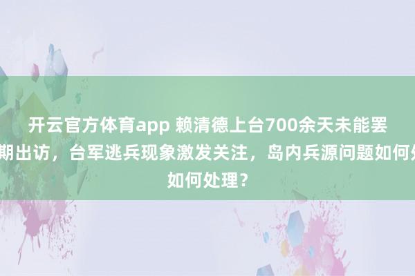 开云官方体育app 赖清德上台700余天未能罢了预期出访，台军逃兵现象激发关注，岛内兵源问题如何处理？