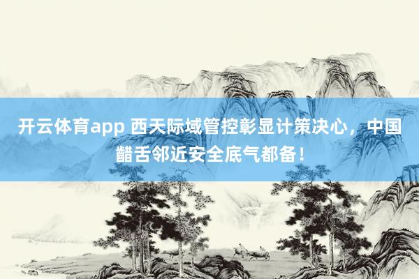 开云体育app 西天际域管控彰显计策决心，中国齰舌邻近安全底气都备！