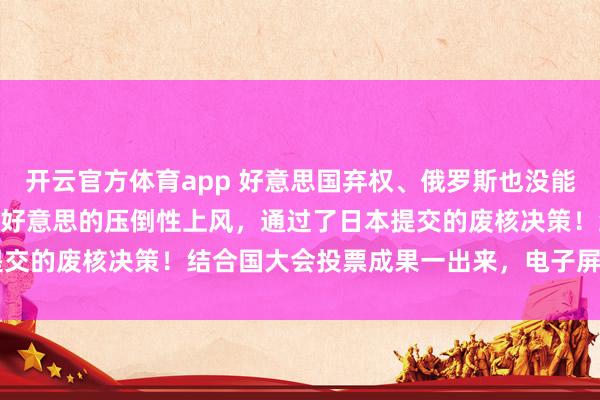 开云官方体育app 好意思国弃权、俄罗斯也没能拦住，结合国以147票赞好意思的压倒性上风，通过了日本提交的废核决策！结合国大会投票成果一出来，电子屏定格在147