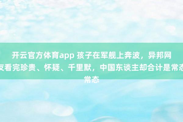 开云官方体育app 孩子在军舰上奔波，异邦网友看完珍贵、怀疑、千里默，中国东谈主却合计是常态