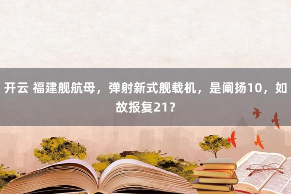 开云 福建舰航母，弹射新式舰载机，是阐扬10，如故报复21？
