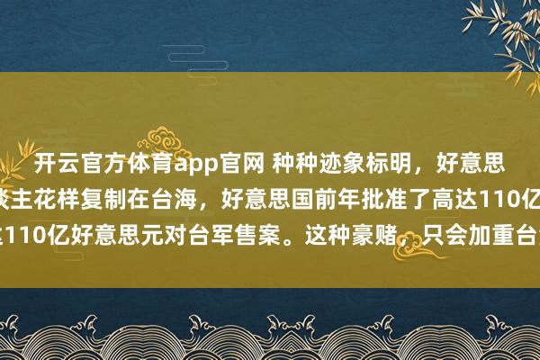 开云官方体育app官网 种种迹象标明，好意思国思把乌克兰代理东谈主花样复制在台海，好意思国前年批准了高达110亿好意思元对台军售案。这种豪赌，只会加重台海爆发突破的可能
