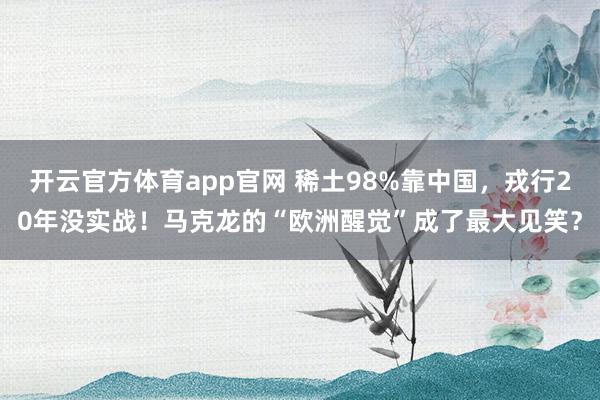 开云官方体育app官网 稀土98%靠中国，戎行20年没实战！马克龙的“欧洲醒觉”成了最大见笑？