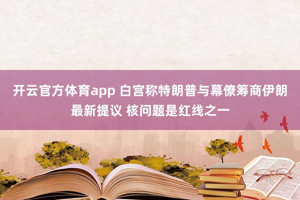 开云官方体育app 白宫称特朗普与幕僚筹商伊朗最新提议 核问题是红线之一