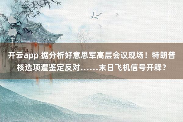 开云app 据分析好意思军高层会议现场！特朗普核选项遭鉴定反对……末日飞机信号开释？