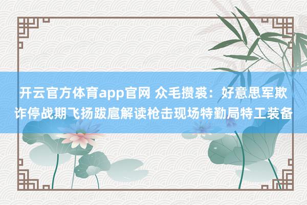 开云官方体育app官网 众毛攒裘：好意思军欺诈停战期飞扬跋扈解读枪击现场特勤局特工装备