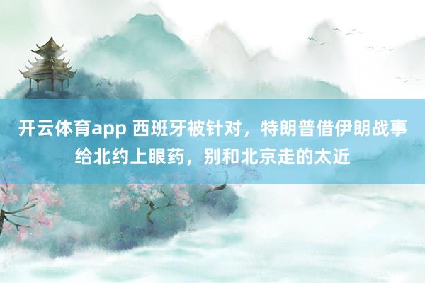 开云体育app 西班牙被针对，特朗普借伊朗战事给北约上眼药，别和北京走的太近