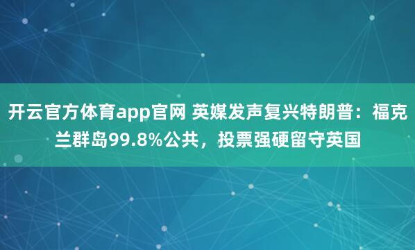 开云官方体育app官网 英媒发声复兴特朗普：福克兰群岛99.8%公共，投票强硬留守英国