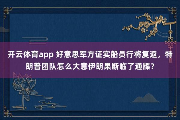 开云体育app 好意思军方证实船员行将复返，特朗普团队怎么大意伊朗果断临了通牒？