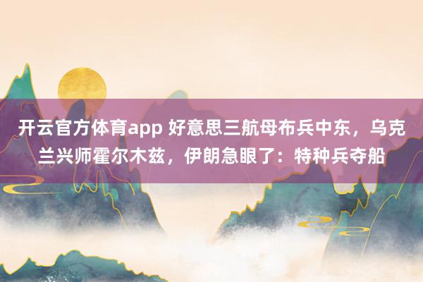 开云官方体育app 好意思三航母布兵中东，乌克兰兴师霍尔木兹，伊朗急眼了：特种兵夺船
