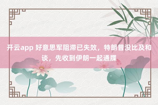 开云app 好意思军阻滞已失效，特朗普没比及和谈，先收到伊朗一起通牒