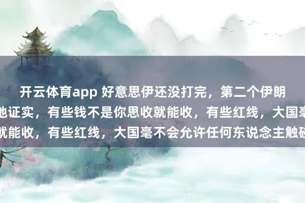 开云体育app 好意思伊还没打完，第二个伊朗出现，这场闹剧赤裸裸地证实，有些钱不是你思收就能收，有些红线，大国毫不会允许任何东说念主触碰