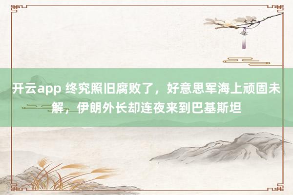 开云app 终究照旧腐败了，好意思军海上顽固未解，伊朗外长却连夜来到巴基斯坦