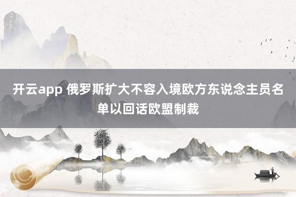 开云app 俄罗斯扩大不容入境欧方东说念主员名单以回话欧盟制裁