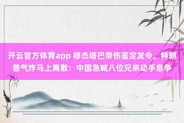 开云官方体育app 穆杰塔巴带伤鉴定发令，特朗普气炸马上离散：中国急喊八位兄弟动手息争
