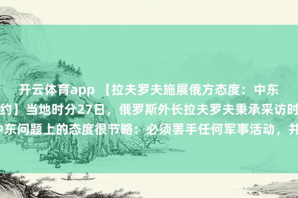开云体育app 【拉夫罗夫施展俄方态度：中东必须息兵并约定可行公约】当地时分27日，俄罗斯外长拉夫罗夫秉承采访时默示，俄方在中东问题上的态度很节略：必须罢手任何军事活动，并入辖下手约定互相可秉承的公约。（央视）