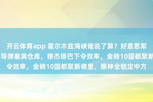 开云体育app 霍尔木兹海峡谁说了算？好意思军打了40天没拿下，伊朗导弹塞满仓库，穆杰塔巴下令效率，金砖10国都聚新德里，眼神全锁定中方