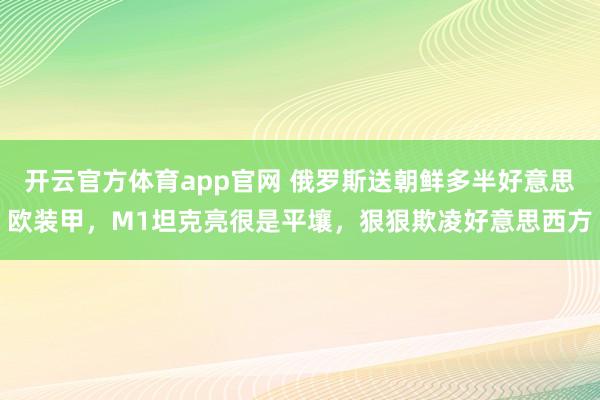 开云官方体育app官网 俄罗斯送朝鲜多半好意思欧装甲，M1坦克亮很是平壤，狠狠欺凌好意思西方