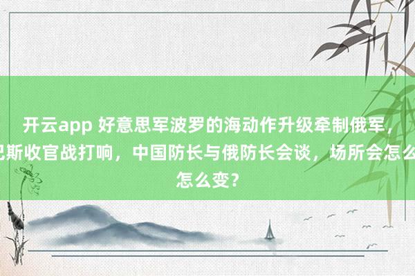 开云app 好意思军波罗的海动作升级牵制俄军，顿巴斯收官战打响，中国防长与俄防长会谈，场所会怎么变？
