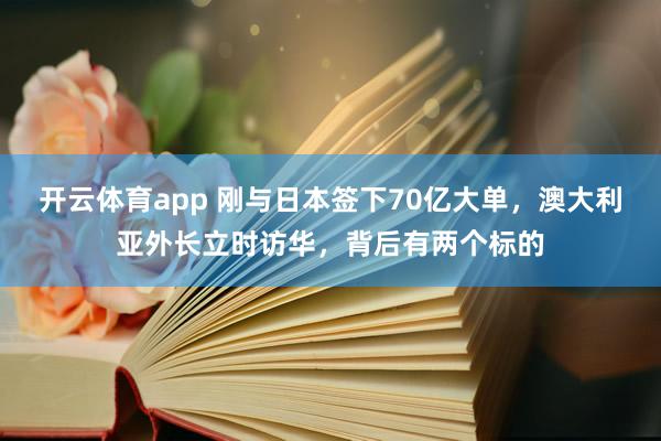 开云体育app 刚与日本签下70亿大单，澳大利亚外长立时访华，背后有两个标的