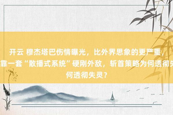 开云 穆杰塔巴伤情曝光，比外界思象的更严重，伊朗靠一套“散播式系统”硬刚外敌，斩首策略为何透彻失灵？