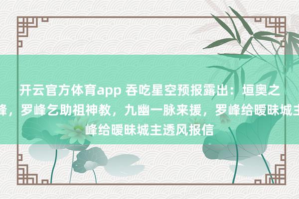 开云官方体育app 吞吃星空预报露出：垣奥之主吊打罗峰，罗峰乞助祖神教，九幽一脉来援，罗峰给暧昧城主透风报信