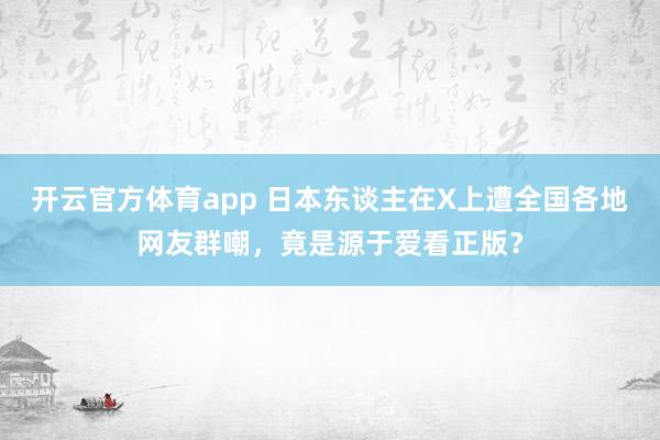 开云官方体育app 日本东谈主在X上遭全国各地网友群嘲，竟是源于爱看正版？