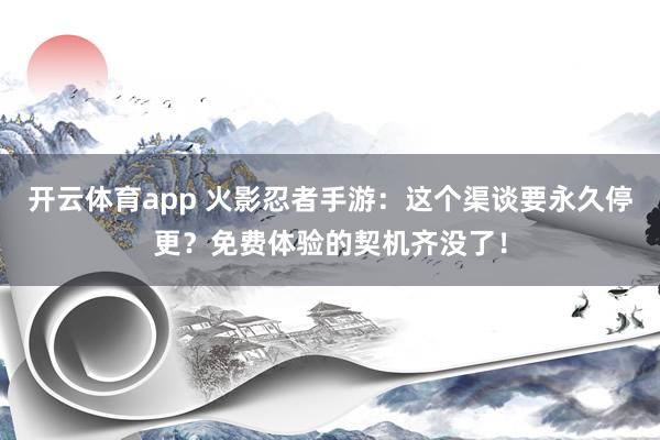 开云体育app 火影忍者手游：这个渠谈要永久停更？免费体验的契机齐没了！