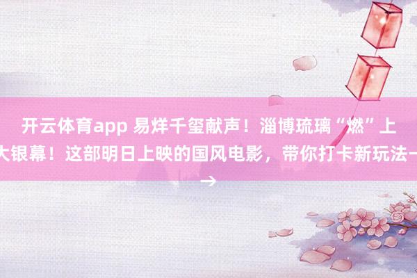 开云体育app 易烊千玺献声！淄博琉璃“燃”上大银幕！这部明日上映的国风电影，带你打卡新玩法→