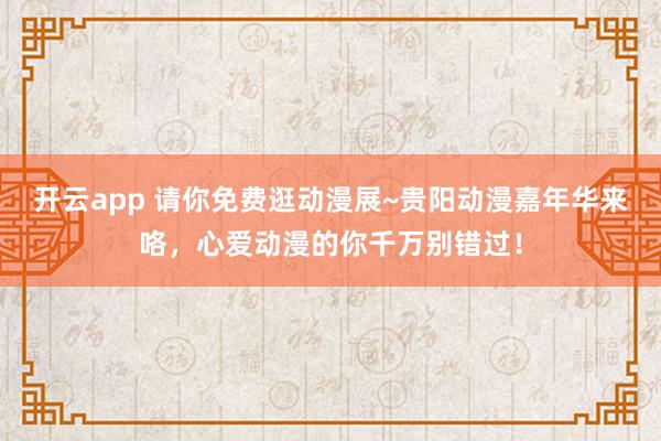开云app 请你免费逛动漫展~贵阳动漫嘉年华来咯，心爱动漫的你千万别错过！